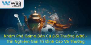 Kham Pha Game Ban Ca Oi Thuong W88 Trai Nghiem Giai Tri Inh Cao Va Thuong Thuc Tien Thuong That