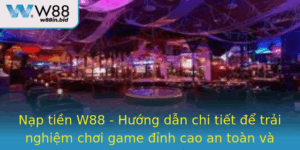 Nap Tien W88 Huong Dan Chi Tiet E Trai Nghiem Choi Game Inh Cao An Toan Va Tien Loi